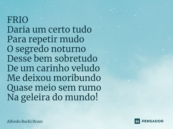 FRIO Daria um certo tudo Para repetir mudo O segredo noturno Desse bem sobretudo De um carinho veludo Me deixou moribundo Quase meio sem rumo Na geleira do mund... Frase de Alfredo Bochi Brum.