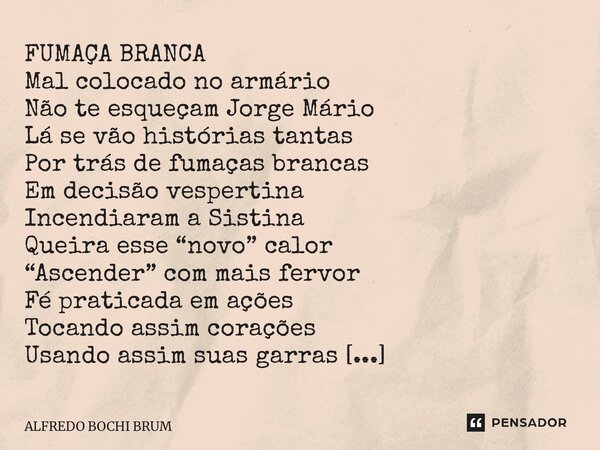 FUMAÇA BRANCA Mal colocado no armário Não te esqueçam Jorge Mário Lá se vão histórias tantas Por trás de fumaças brancas Em decisão vespertina Incendiaram a Si... Frase de Alfredo Bochi Brum.