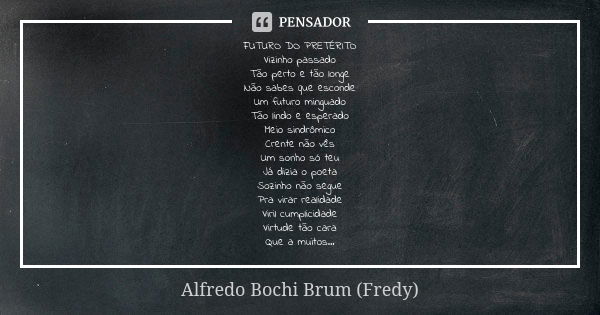 FUTURO DO PRETÉRITO Vizinho passado Tão perto e tão longe Não sabes que esconde Um futuro minguado Tão lindo e esperado Meio sindrômico Crente não vês Um sonho ... Frase de Alfredo Bochi Brum (Fredy).