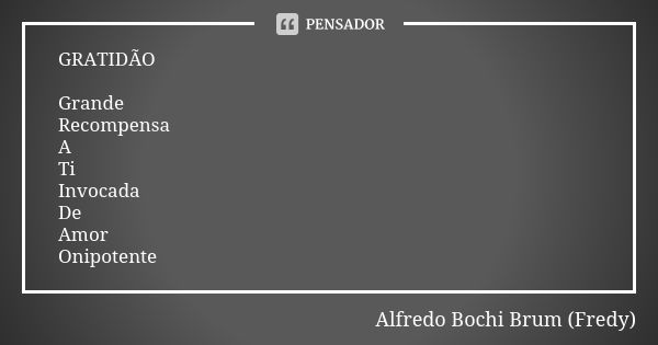 GRATIDÃO Grande Recompensa A Ti Invocada De Amor Onipotente... Frase de Alfredo Bochi Brum (Fredy).