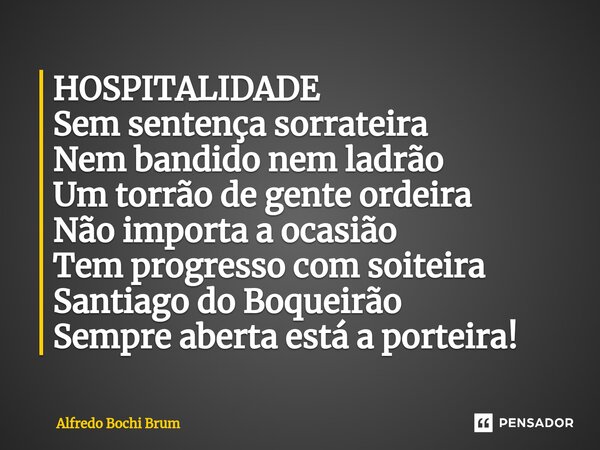 ⁠HOSPITALIDADE Sem sentença sorrateira Nem bandido nem ladrão Um torrão de gente ordeira Não importa a ocasião Tem progresso com soiteira Santiago do Boqueirão ... Frase de Alfredo Bochi Brum.