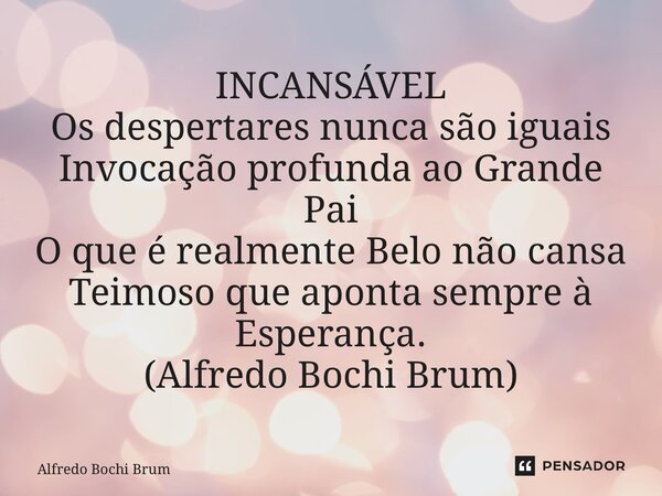 ⁠INCANSÁVEL Os despertares nunca são iguais Invocação profunda ao Grande Pai O que é realmente Belo não cansa Teimoso que aponta sempre à Esperança. (Alfredo Bo... Frase de Alfredo Bochi Brum.