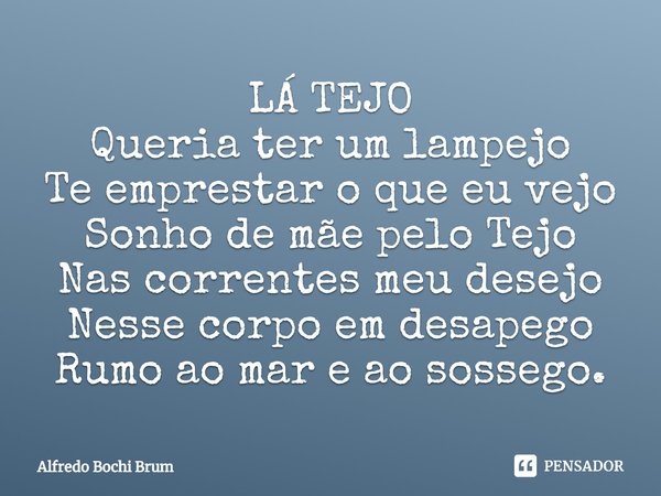 ⁠LÁ TEJO
Queria ter um lampejo
Te emprestar o que eu vejo
Sonho de mãe pelo Tejo
Nas correntes meu desejo
Nesse corpo em desapego
Rumo ao mar e ao sossego.... Frase de Alfredo Bochi Brum.