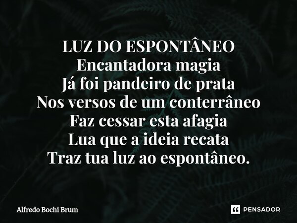 ⁠LUZ DO ESPONTÂNEO Encantadora magia Já foi pandeiro de prata Nos versos de um conterrâneo Faz cessar esta afagia Lua que a ideia recata Traz tua luz ao espontâ... Frase de Alfredo Bochi Brum.
