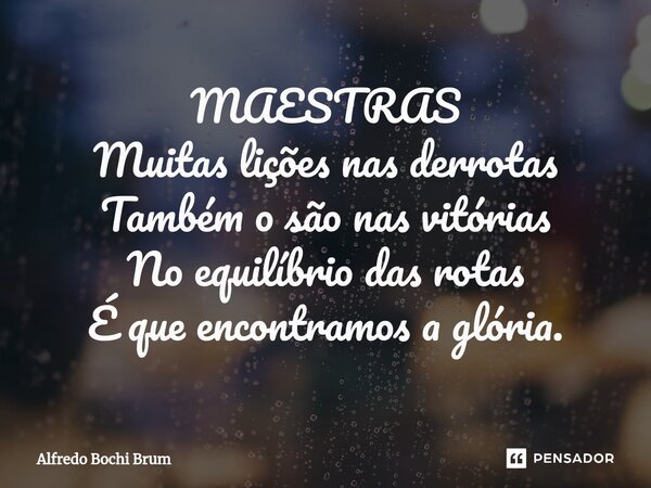 ⁠MAESTRAS Muitas lições nas derrotas Também o são nas vitórias No equilíbrio das rotas É que encontramos a glória.... Frase de Alfredo Bochi Brum.