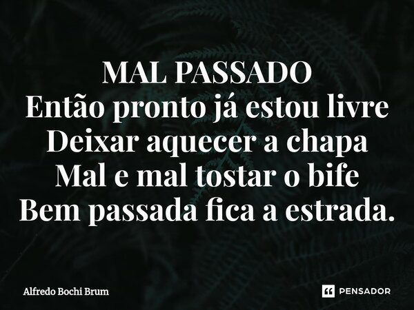 ⁠MAL PASSADO Então pronto já estou livre Deixar aquecer a chapa Mal e mal tostar o bife Bem passada fica a estrada.... Frase de Alfredo Bochi Brum.