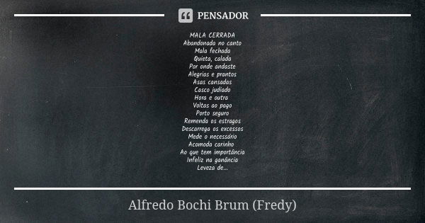 MALA CERRADA
Abandonada no canto
Mala fechada
Quieta, calada
Por onde andaste
Alegrias e prantos
Asas cansadas
Casco judiado
Hora e outra Voltas ao pago
Porto s... Frase de Alfredo Bochi Brum (Fredy).