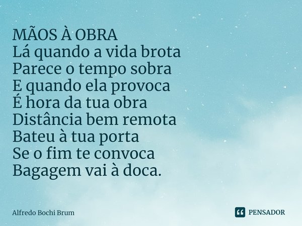 ⁠MÃOS À OBRA
Lá quando a vida brota
Parece o tempo sobra
E quando ela provoca
É hora da tua obra
Distância bem remota
Bateu à tua porta
Se o fim te convoca
Baga... Frase de Alfredo Bochi Brum.
