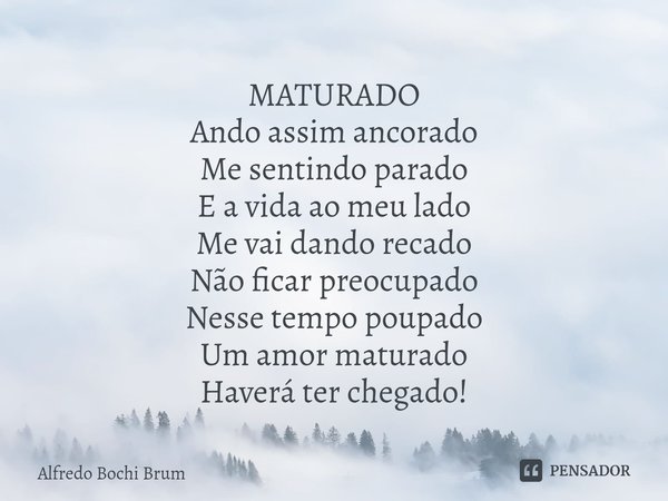 ⁠MATURADO
Ando assim ancorado
Me sentindo parado
E a vida ao meu lado
Me vai dando recado
Não ficar preocupado
Nesse tempo poupado
Um amor maturado
Haverá ter c... Frase de Alfredo Bochi Brum.