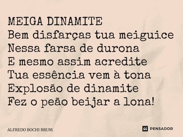 MEIGA DINAMITE Bem disfarças tua meiguice Nessa farsa de durona E mesmo assim acredite Tua essência vem à tona Explosão de dinamite Fez o peão beijar a lona!⁠... Frase de Alfredo Bochi Brum.