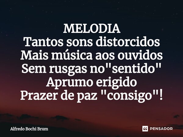 MELODIA Tantos sons distorcidos Mais música aos ouvidos Sem rusgas no "sentido" Aprumo erigido Prazer de paz "consigo"!... Frase de Alfredo Bochi Brum.