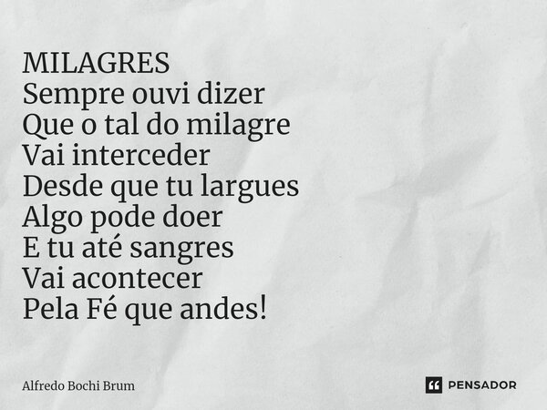 ⁠MILAGRES Sempre ouvi dizer Que o tal do milagre Vai interceder Desde que tu largues Algo pode doer E tu até sangres Vai acontecer Pela Fé que andes!... Frase de Alfredo Bochi Brum.