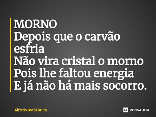 ⁠MORNO Depois que o carvão esfria Não vira cristal o morno Pois lhe faltou energia E já não há mais socorro.... Frase de Alfredo Bochi Brum.