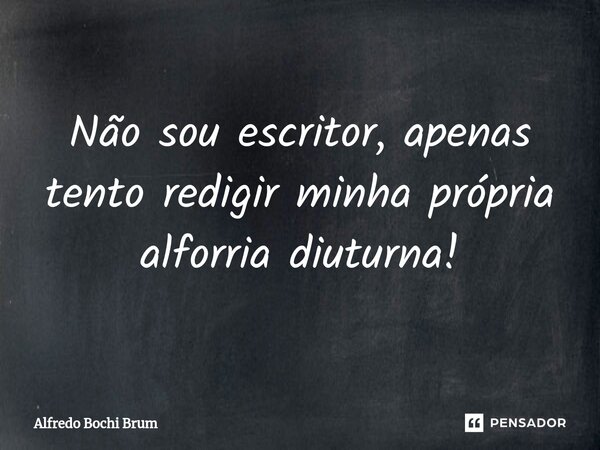 ⁠Não sou escritor, apenas tento redigir minha própria alforria diuturna!... Frase de Alfredo Bochi Brum.