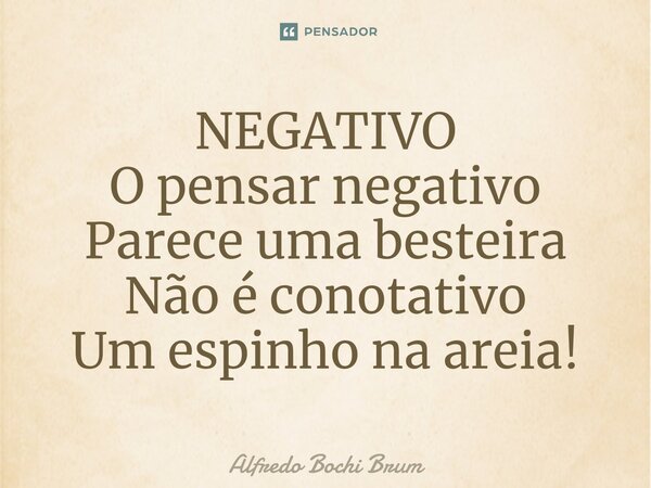 ⁠NEGATIVO O pensar negativo Parece uma besteira Não é conotativo Um espinho na areia!... Frase de Alfredo Bochi Brum.