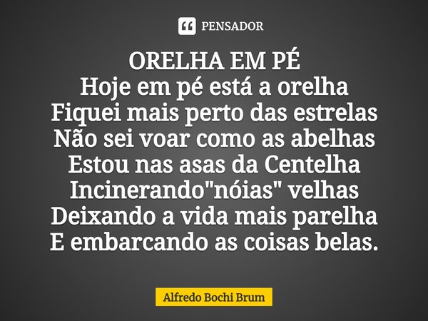 ⁠ORELHA EM PÉ
Hoje em pé está a orelha
Fiquei mais perto das estrelas
Não sei voar como as abelhas
Estou nas asas da Centelha
Incinerando "nóias" velh... Frase de Alfredo Bochi Brum.