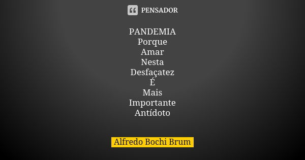 PANDEMIA
Porque
Amar
Nesta
Desfaçatez
É
Mais
Importante
Antídoto... Frase de Alfredo Bochi Brum.