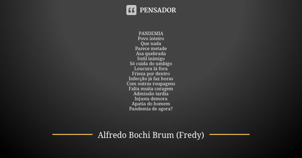 PANDEMIA
Povo inteiro
Que nada
Parece metade
Asa quebrada
Sutil inimigo
Só cuida do umbigo
Loucura lá fora
Frieza por dentro
Infecção já faz horas
Com outras ro... Frase de Alfredo Bochi Brum (Fredy).