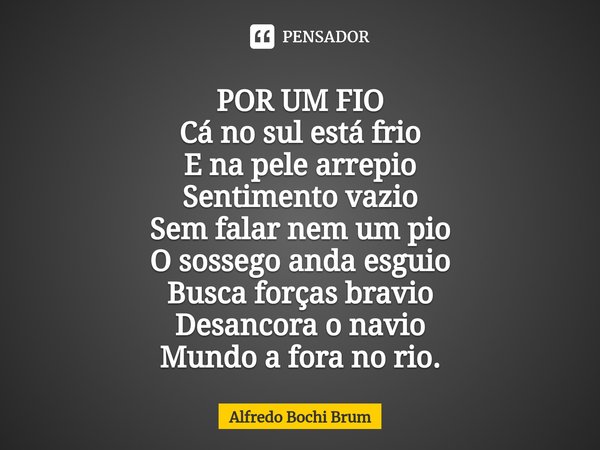 ⁠POR UM FIO
Cá no sul está frio
E na pele arrepio
Sentimento vazio
Sem falar nem um pio
O sossego anda esguio
Busca forças bravio
Desancora o navio
Mundo a fora... Frase de Alfredo Bochi Brum.