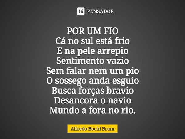 ⁠POR UM FIO
Cá no sul está frio
E na pele arrepio
Sentimento vazio
Sem falar nem um pio
O sossego anda esguio
Busca forças bravio
Desancora o navio
Mundo a fora... Frase de Alfredo Bochi Brum.