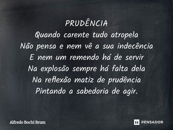 ⁠PRUDÊNCIA Quando carente tudo atropela Não pensa e nem vê a sua indecência E nem um remendo há de servir Na explosão sempre há falta dela Na reflexão matiz de ... Frase de Alfredo Bochi Brum.