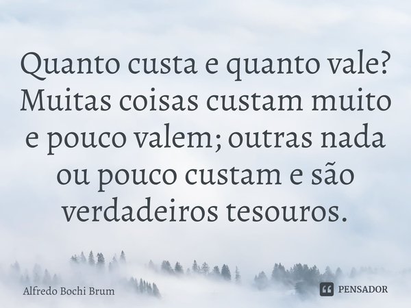 ⁠Quanto custa e quanto vale? Muitas coisas custam muito e pouco valem; outras nada ou pouco custam e são verdadeiros tesouros.... Frase de Alfredo Bochi Brum.