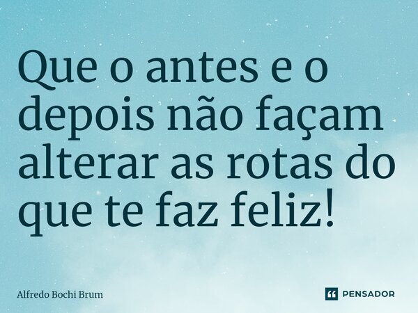⁠Que o antes e o depois não façam alterar as rotas do que te faz feliz!... Frase de Alfredo Bochi Brum.