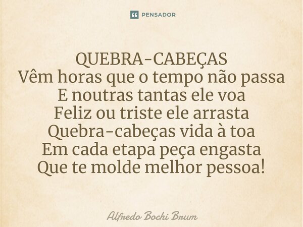 ⁠QUEBRA-CABEÇAS Vêm horas que o tempo não passa E noutras tantas ele voa Feliz ou triste ele arrasta Quebra-cabeças vida à toa Em cada etapa peça engasta Que te... Frase de Alfredo Bochi Brum.