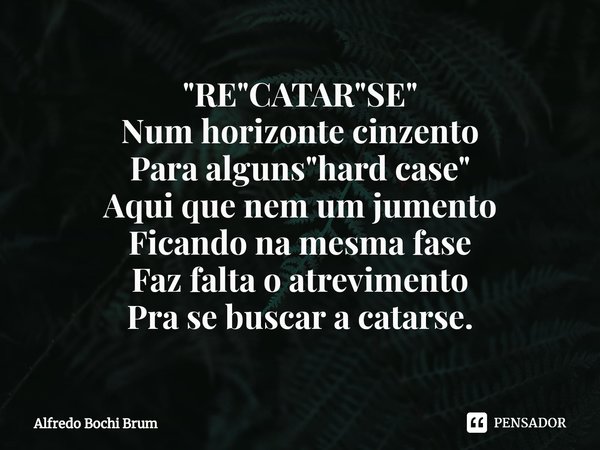 ⁠"RE"CATAR"SE" Num horizonte cinzento Para alguns "hard case" Aqui que nem um jumento Ficando na mesma fase Faz falta o atreviment... Frase de Alfredo Bochi Brum.