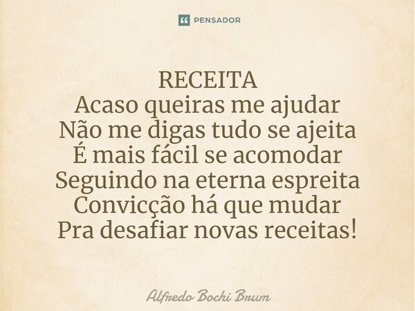⁠RECEITA Acaso queiras me ajudar Não me digas tudo se ajeita É mais fácil se acomodar Seguindo na eterna espreita Convicção há que mudar Pra desafiar novas rece... Frase de Alfredo Bochi Brum.