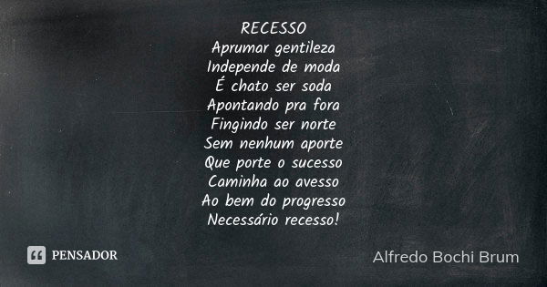 RECESSO
Aprumar gentileza
Independe de moda
É chato ser soda
Apontando pra fora
Fingindo ser norte
Sem nenhum aporte
Que porte o sucesso
Caminha ao avesso
Ao be... Frase de Alfredo Bochi Brum.