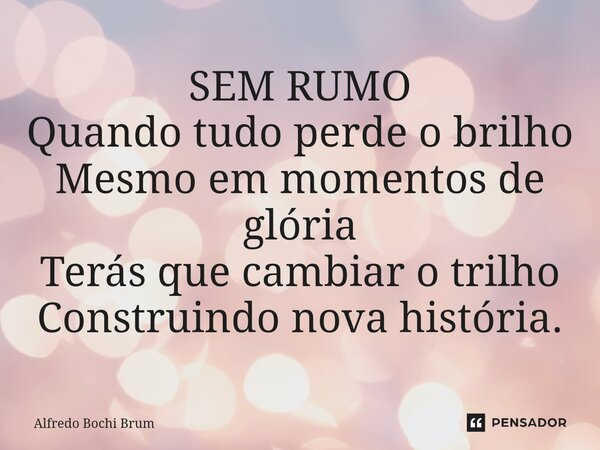⁠SEM RUMO Quando tudo perde o brilho Mesmo em momentos de glória Terás que cambiar o trilho Construindo nova história.... Frase de Alfredo Bochi Brum.