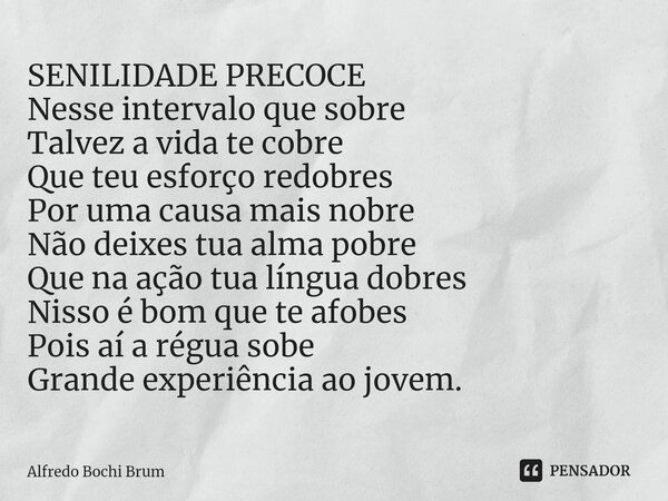 ⁠SENILIDADE PRECOCE Nesse intervalo que sobre Talvez a vida te cobre Que teu esforço redobres Por uma causa mais nobre Não deixes tua alma pobre Que na ação tua... Frase de Alfredo Bochi Brum.