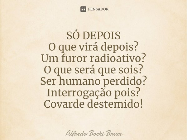 ⁠SÓ DEPOIS O que virá depois? Um furor radioativo? O que será que sois? Ser humano perdido? Interrogação pois? Covarde destemido!... Frase de Alfredo Bochi Brum.