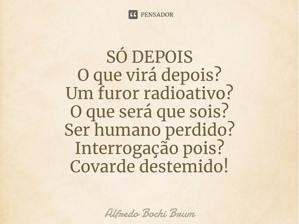 ⁠SÓ DEPOIS O que virá depois? Um furor radioativo? O que será que sois? Ser humano perdido? Interrogação pois? Covarde destemido!... Frase de Alfredo Bochi Brum.