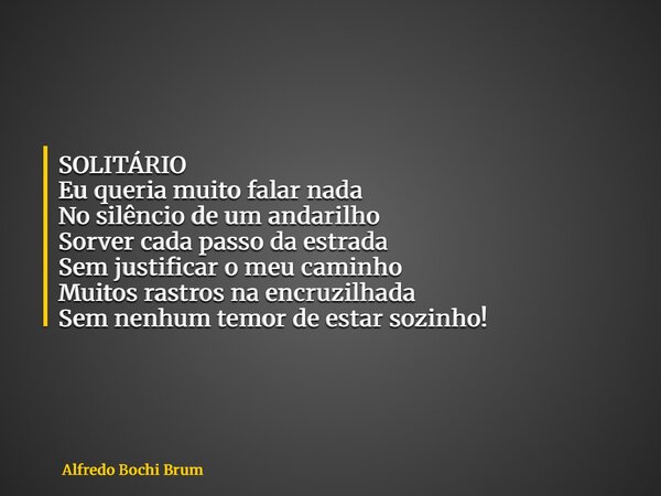 SOLITÁRIO Eu queria muito falar nada No silêncio de um andarilho Sorver cada passo da estrada Sem justificar o meu caminho Muitos rastros na encruzilhada Sem ne... Frase de Alfredo Bochi Brum.