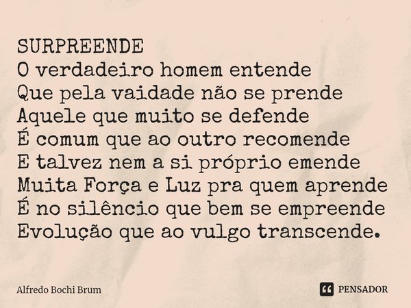 ⁠SURPREENDE
O verdadeiro homem entende
Que pela vaidade não se prende
Aquele que muito se defende
É comum que ao outro recomende
E talvez nem a si próprio emend... Frase de Alfredo Bochi Brum.