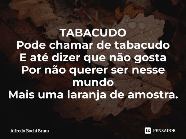 ⁠TABACUDO Pode chamar de tabacudo E até dizer que não gosta Por não querer ser nesse mundo Mais uma laranja de amostra.... Frase de Alfredo Bochi Brum.