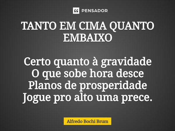 ⁠TANTO EM CIMA QUANTO EMBAIXO Certo quanto à gravidade O que sobe hora desce Planos de prosperidade Jogue pro alto uma prece.... Frase de Alfredo Bochi Brum.