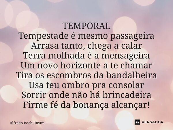 TEMPORAL Tempestade é mesmo passageira Arrasa tanto, chega a calar Terra molhada é a mensageira Um novo horizonte a te chamar Tira os escombros da bandalheira ... Frase de Alfredo Bochi Brum.
