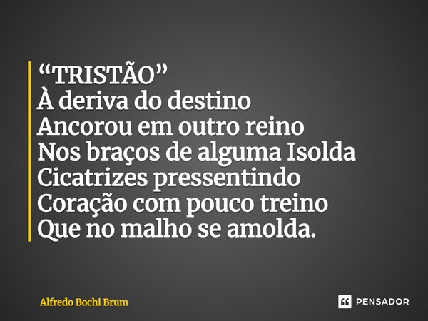 “TRISTÃO” À deriva do destino Ancorou em outro reino Nos braços de alguma Isolda Cicatrizes pressentindo Coração com pouco treino Que no malho se amolda.... Frase de Alfredo Bochi Brum.