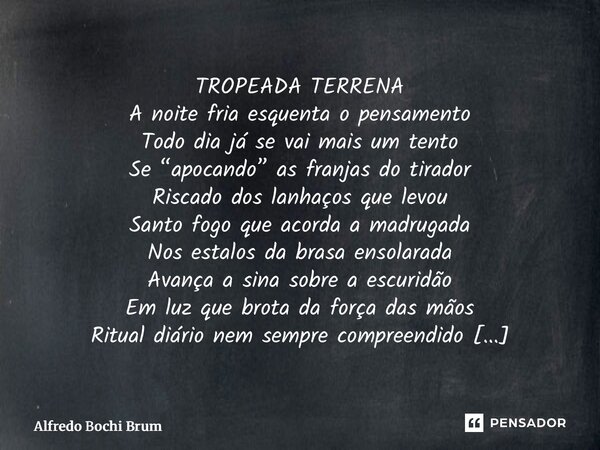 TROPEADA TERRENA A noite fria esquenta o pensamento Todo dia já se vai mais um tento Se “apocando” as franjas do tirador Riscado dos lanhaços que levou Santo f... Frase de Alfredo Bochi Brum.