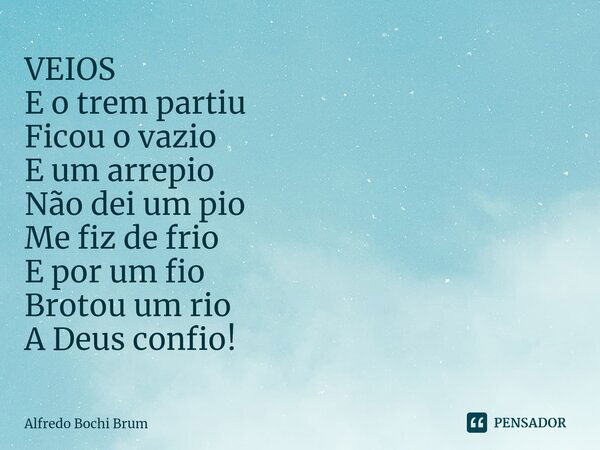 ⁠VEIOS E o trem partiu Ficou o vazio E um arrepio Não dei um pio Me fiz de frio E por um fio Brotou um rio A Deus confio!... Frase de Alfredo Bochi Brum.