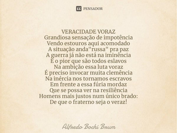 ⁠VERACIDADE VORAZ Grandiosa sensação de impotência Vendo estouros aqui acomodado A situação anda "russa" pra paz A guerra já não está na iminência E o... Frase de Alfredo Bochi Brum.