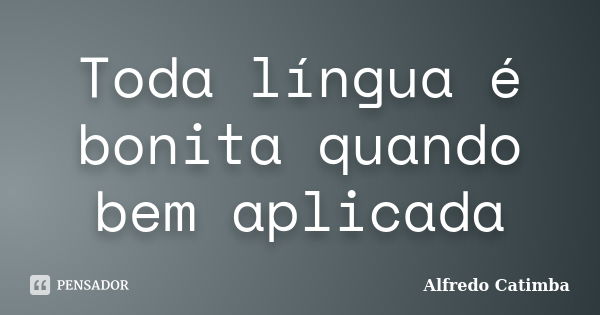 Toda língua é bonita quando bem aplicada... Frase de Alfredo Catimba.