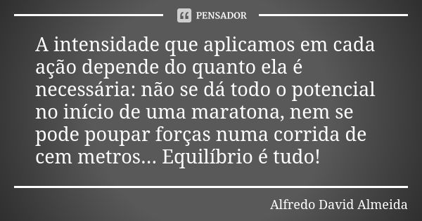 A intensidade que aplicamos em cada ação depende do quanto ela é necessária: não se dá todo o potencial no início de uma maratona, nem se pode poupar forças num... Frase de Alfredo David Almeida.