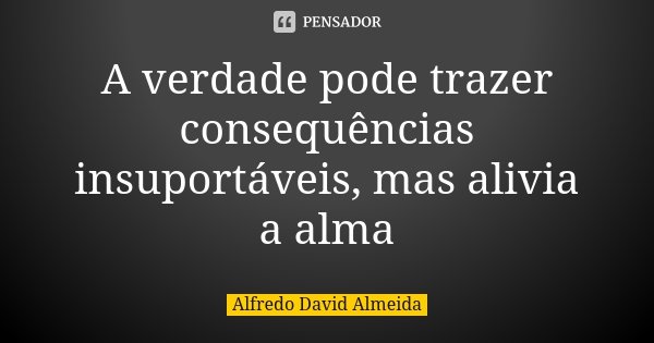 A verdade pode trazer consequências insuportáveis, mas alivia a alma... Frase de Alfredo David Almeida.