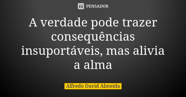 A verdade pode trazer consequências insuportáveis, mas alivia a alma... Frase de Alfredo David Almeida.