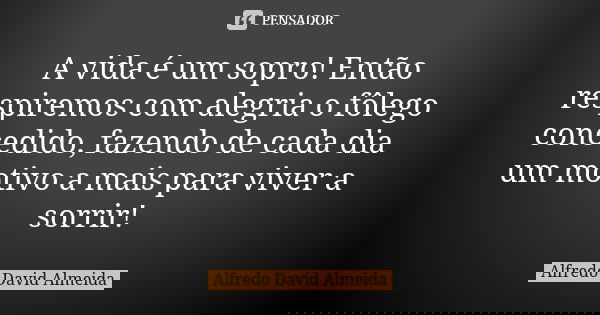 A vida é um sopro! Então respiremos com alegria o fôlego concedido, fazendo de cada dia um motivo a mais para viver a sorrir!... Frase de Alfredo David Almeida.
