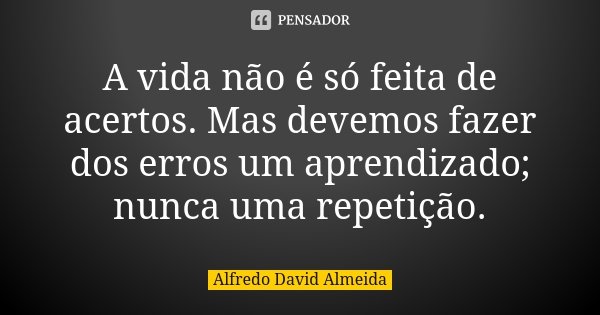 A vida não é só feita de acertos. Mas devemos fazer dos erros um aprendizado; nunca uma repetição.... Frase de Alfredo David Almeida.
